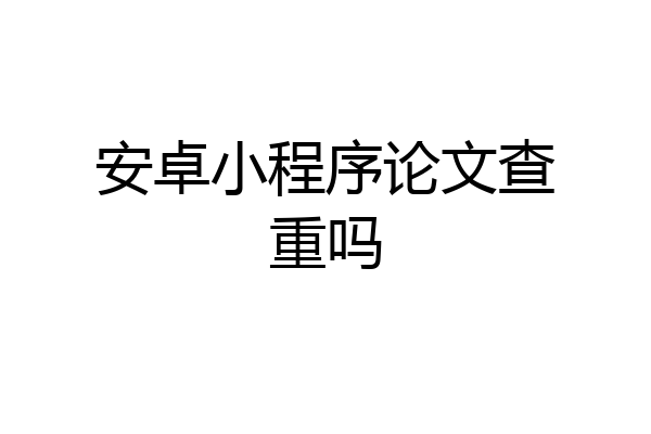 安卓小程序论文查重吗