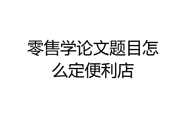 零售学论文题目怎么定便利店