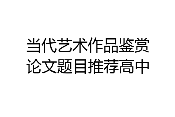 当代艺术作品鉴赏论文题目推荐高中