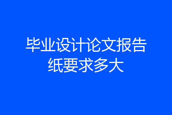 毕业设计论文报告纸要求多大