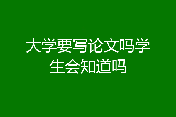 大学要写论文吗学生会知道吗