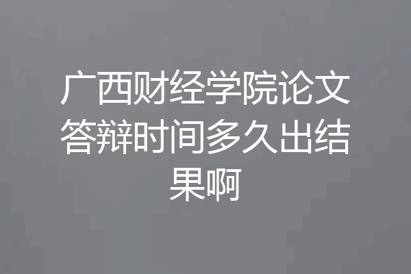 广西财经学院论文答辩时间多久出结果啊