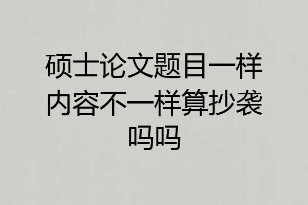 硕士论文题目一样内容不一样算抄袭吗吗