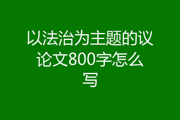 以法治为主题的议论文800字怎么写
