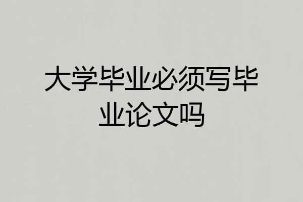 大学毕业必须写毕业论文吗