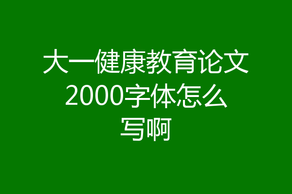 大一健康教育论文2000字体怎么写啊