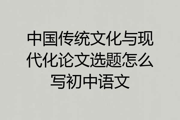 中国传统文化与现代化论文选题怎么写初中语文