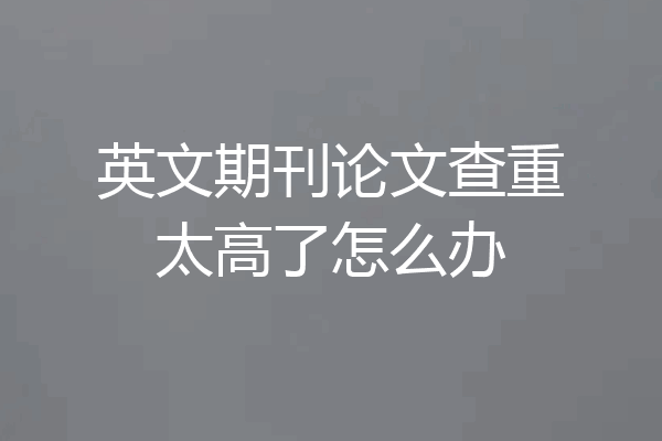 英文期刊论文查重太高了怎么办