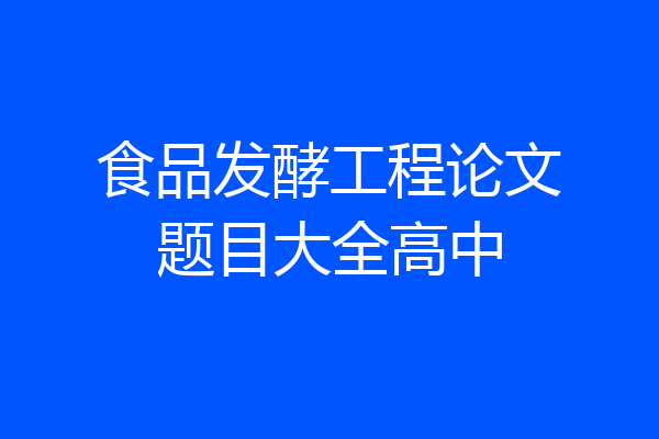 食品发酵工程论文题目大全高中