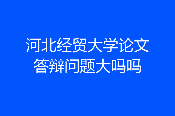 河北经贸大学论文答辩问题大吗吗