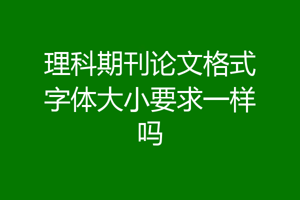 理科期刊论文格式字体大小要求一样吗