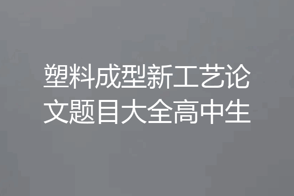 塑料成型新工艺论文题目大全高中生