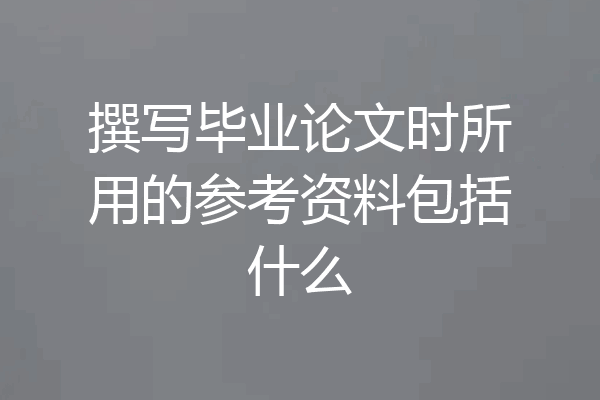 撰写毕业论文时所用的参考资料包括什么
