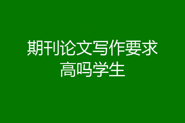 期刊论文写作要求高吗学生