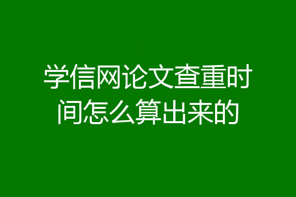 学信网论文查重时间怎么算出来的