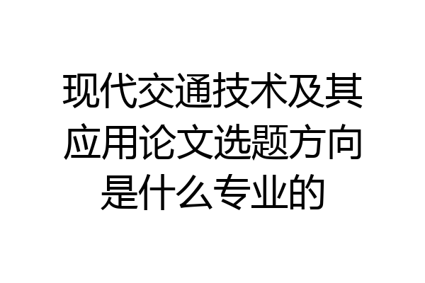 现代交通技术及其应用论文选题方向是什么专业的