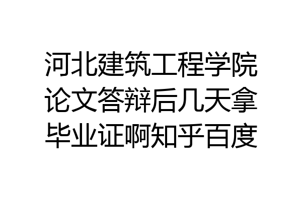 河北建筑工程学院论文答辩后几天拿毕业证啊知乎百度