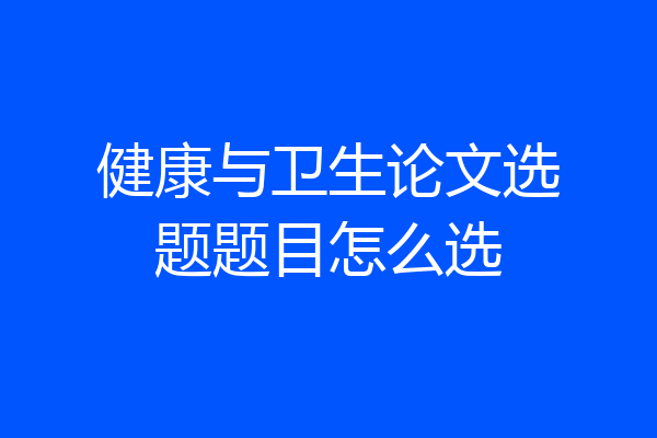 健康与卫生论文选题题目怎么选