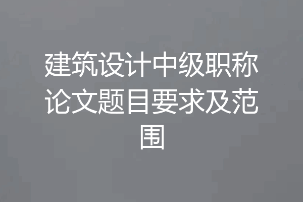 建筑设计中级职称论文题目要求及范围