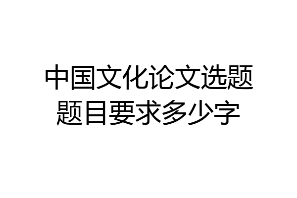 中国文化论文选题题目要求多少字