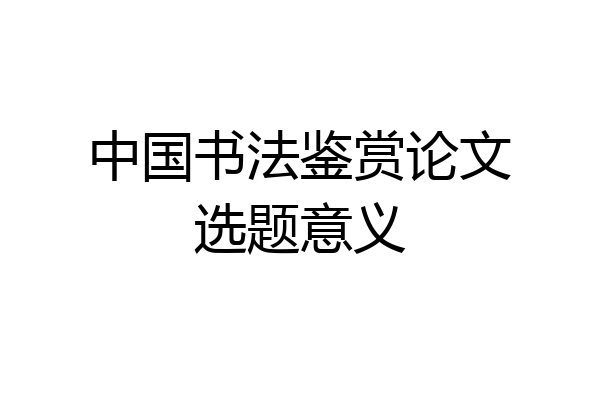 中国书法鉴赏论文选题意义