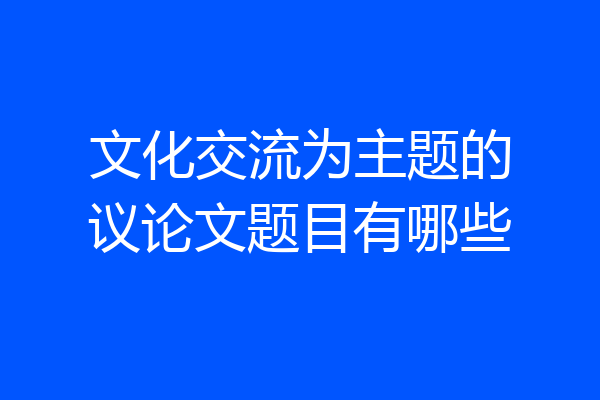 文化交流为主题的议论文题目有哪些