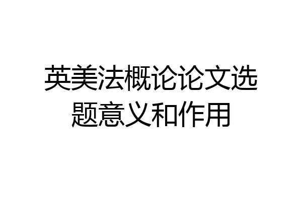 英美法概论论文选题意义和作用