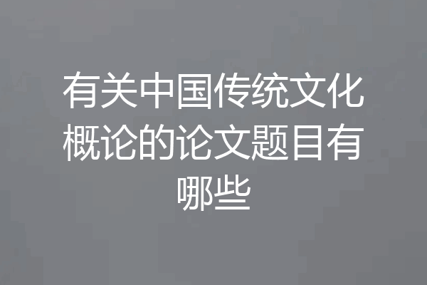 有关中国传统文化概论的论文题目有哪些