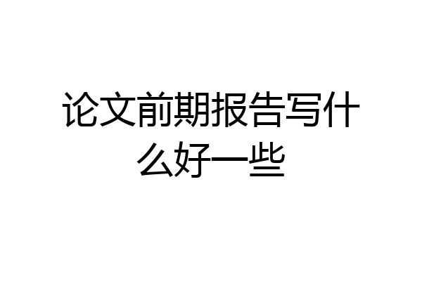 论文前期报告写什么好一些