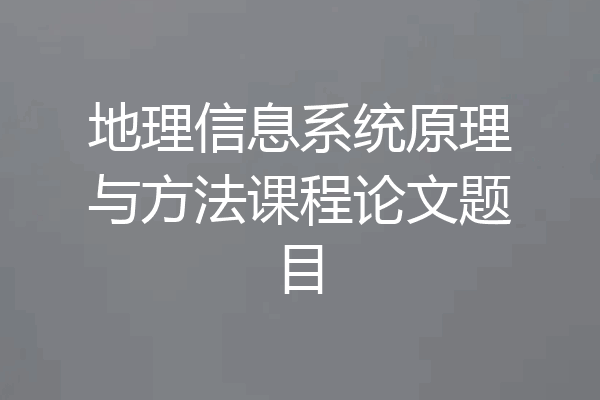 地理信息系统原理与方法课程论文题目