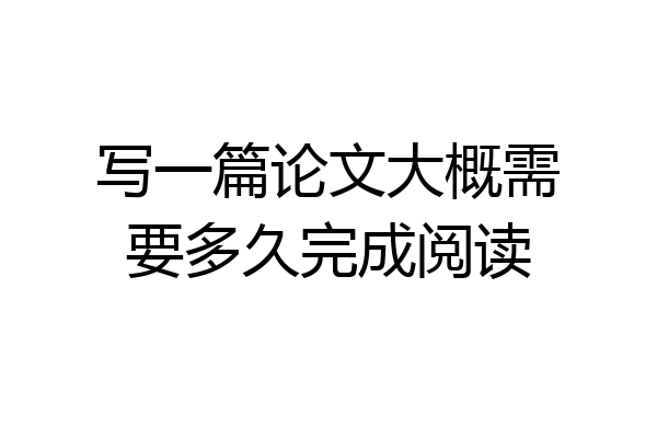写一篇论文大概需要多久完成阅读