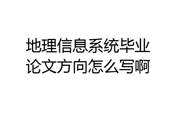 地理信息系统毕业论文方向怎么写啊