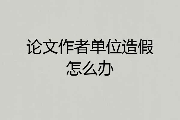论文作者单位造假怎么办