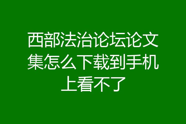 西部法治论坛论文集怎么下载到手机上看不了