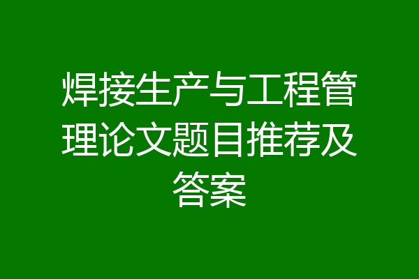 焊接生产与工程管理论文题目推荐及答案