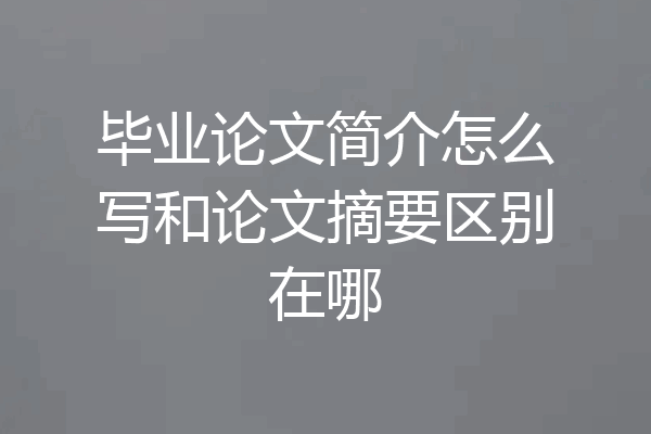 毕业论文简介怎么写和论文摘要区别在哪