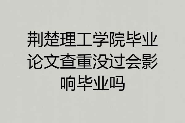 荆楚理工学院毕业论文查重没过会影响毕业吗