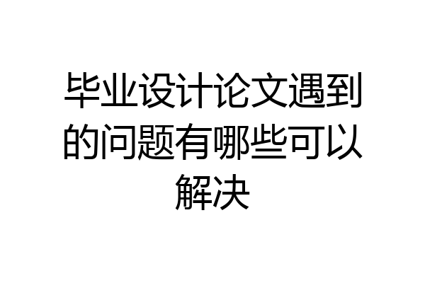 毕业设计论文遇到的问题有哪些可以解决
