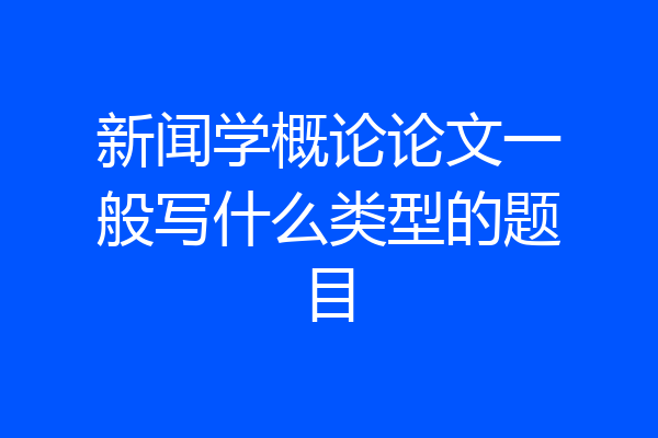 新闻学概论论文一般写什么类型的题目