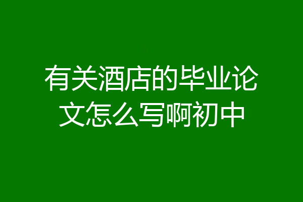 有关酒店的毕业论文怎么写啊初中