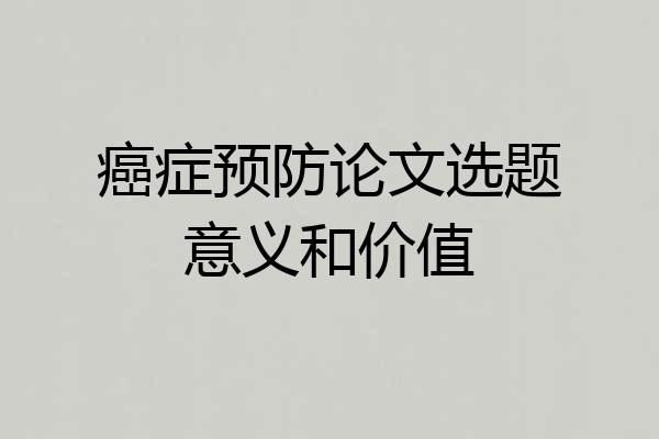 癌症预防论文选题意义和价值