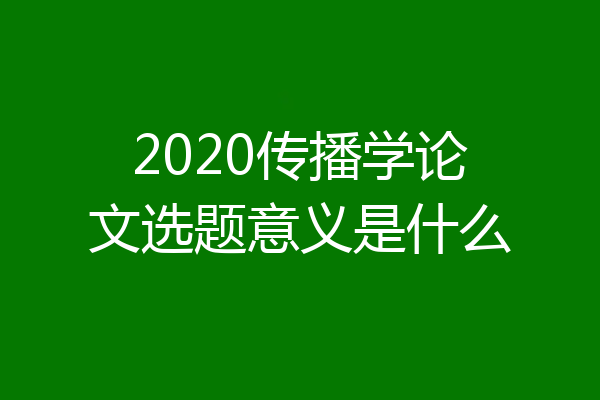 2020传播学论文选题意义是什么