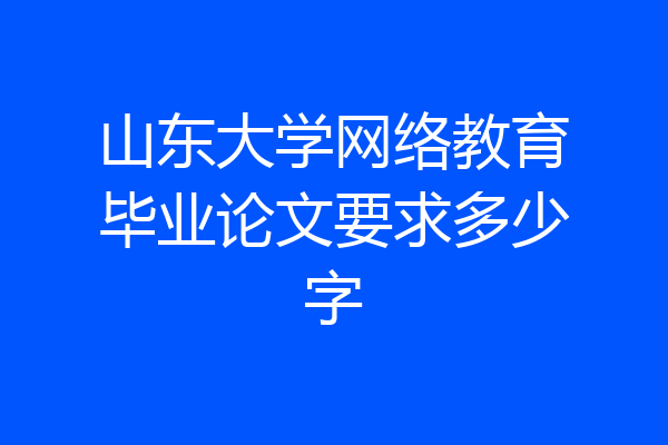山东大学网络教育毕业论文要求多少字