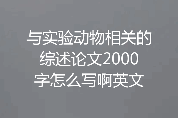 与实验动物相关的综述论文2000字怎么写啊英文