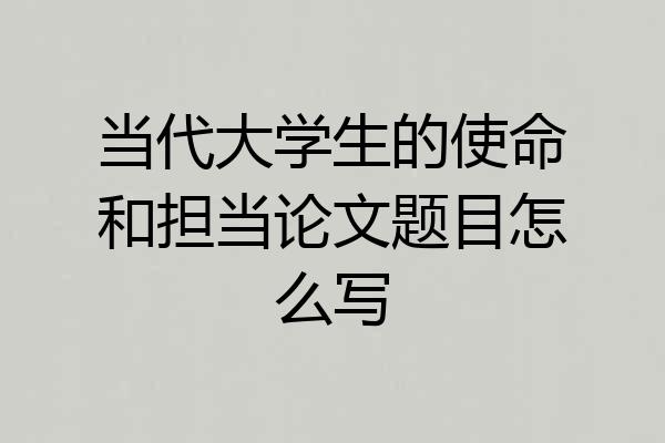 当代大学生的使命和担当论文题目怎么写
