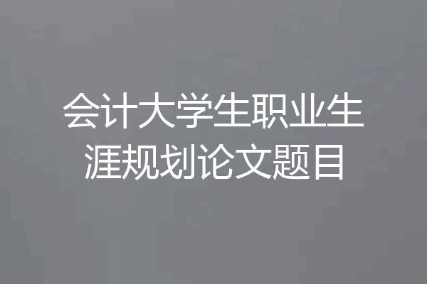 会计大学生职业生涯规划论文题目
