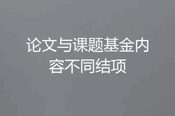 论文与课题基金内容不同结项