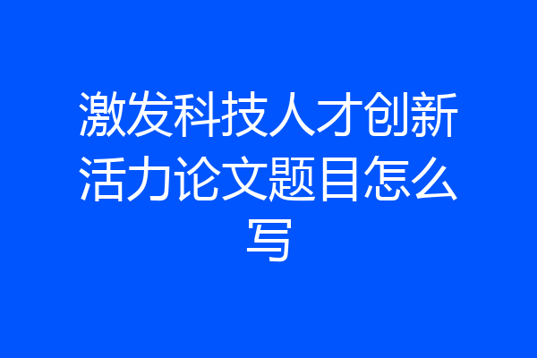 激发科技人才创新活力论文题目怎么写