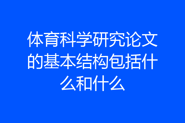 体育科学研究论文的基本结构包括什么和什么