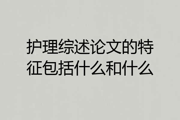 护理综述论文的特征包括什么和什么